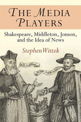 Cover image for The Media Players: Shakespeare, Middleton, Jonson, and the Idea of News