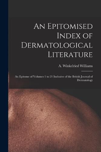 Cover image for An Epitomised Index of Dermatological Literature: an Epitome of Volumes 1 to 21 Inclusive of the British Journal of Dermatology