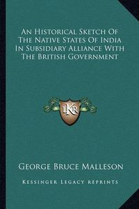 Cover image for An Historical Sketch of the Native States of India in Subsidiary Alliance with the British Government