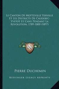 Cover image for Le Canton de Motteville Yerville Et Les Districts de Caudebec-Yvetot Et Cany Pendant La Revolution, 1789-1800 (1897)