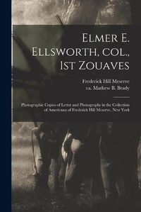 Cover image for Elmer E. Ellsworth, Col., 1st Zouaves: Photographic Copies of Letter and Photographs in the Collection of Americana of Frederick Hill Meserve, New York