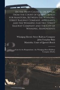 Cover image for [In the Privy Council on Appeal From the Court of Queen's Bench for Manitoba, Between the Winnipeg Street Railway Company, Appellants and the Winnipeg Electric Street Railway Company and the City of Winnipeg, Respondents [microform]: Case for The...