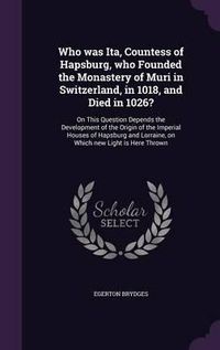 Cover image for Who Was Ita, Countess of Hapsburg, Who Founded the Monastery of Muri in Switzerland, in 1018, and Died in 1026?: On This Question Depends the Development of the Origin of the Imperial Houses of Hapsburg and Lorraine, on Which New Light Is Here Thrown