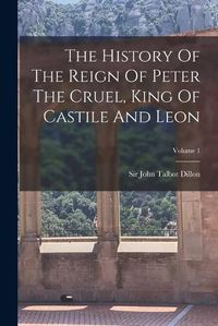 Cover image for The History Of The Reign Of Peter The Cruel, King Of Castile And Leon; Volume 1