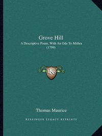 Cover image for Grove Hill: A Descriptive Poem, with an Ode to Mithra (1799)