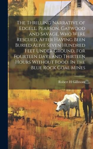 The Thrilling Narrative of Edgell, Pearson, Gatwood and Savage, who Were Rescued, After Having Been Buried Alive Seven Hundred Feet Under Ground, for Fourteen Days and Thirteen Hours Without Food. In the Blue Rock Coal Mines