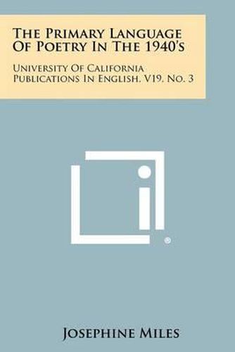 Cover image for The Primary Language of Poetry in the 1940's: University of California Publications in English, V19, No. 3