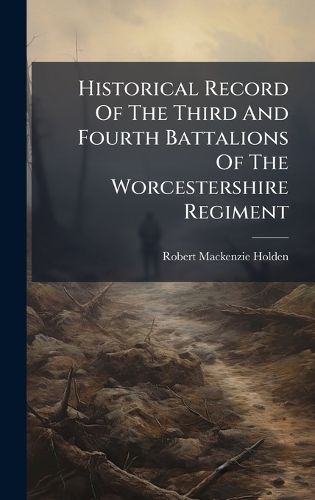 Cover image for Historical Record Of The Third And Fourth Battalions Of The Worcestershire Regiment