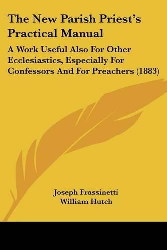 Cover image for The New Parish Priest's Practical Manual: A Work Useful Also for Other Ecclesiastics, Especially for Confessors and for Preachers (1883)