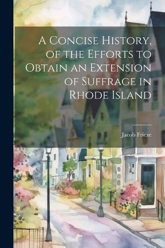 Cover image for A Concise History, of the Efforts to Obtain an Extension of Suffrage in Rhode Island