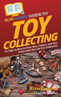 Cover image for HowExpert Guide to Toy Collecting: 101 Tips on How to Find, Buy, Collect, and Sell Collectible Toys for Toy Collectors