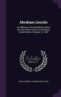 Cover image for Abraham Lincoln: An Address to the Republican Club of the City of New York, at Its Sixteenth Lincoln Dinner, February 12, 1902