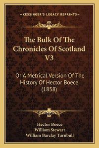 Cover image for The Bulk of the Chronicles of Scotland V3: Or a Metrical Version of the History of Hector Boece (1858)