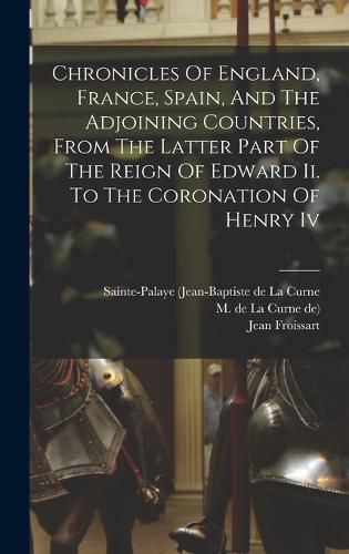 Chronicles Of England, France, Spain, And The Adjoining Countries, From The Latter Part Of The Reign Of Edward Ii. To The Coronation Of Henry Iv