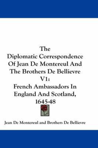 Cover image for The Diplomatic Correspondence of Jean de Montereul and the Brothers de Bellievre V1: French Ambassadors in England and Scotland, 1645-48