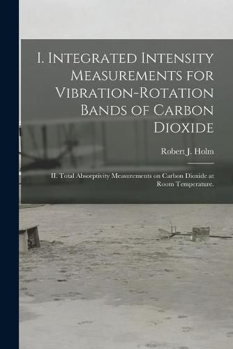 I. Integrated Intensity Measurements for Vibration-rotation Bands of Carbon Dioxide; II. Total Absorptivity Measurements on Carbon Dioxide at Room Temperature.