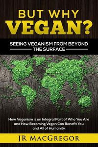 Cover image for But Why Vegan? Seeing Veganism from Beyond the Surface: How Veganism is an Integral Part of Who You Are and How Becoming Vegan Can Benefit You and All of Humanity