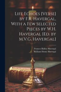 Cover image for Life Echoes [Verse] by F.R. Havergal, With a Few Selected Pieces by W.H. Havergal [Ed. by M.V.G. Havergal]