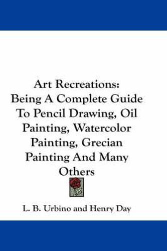 Cover image for Art Recreations: Being a Complete Guide to Pencil Drawing, Oil Painting, Watercolor Painting, Grecian Painting and Many Others