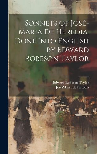 Cover image for Sonnets of Jose-Maria De Heredia. Done Into English by Edward Robeson Taylor