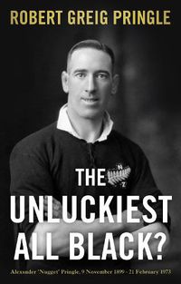 Cover image for The Unluckiest All Black?: Alexander 'Nugget' Pringle, 9 November 1899 - 21 February 1973