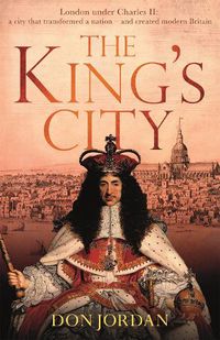 Cover image for The King's City: London under Charles II: A city that transformed a nation - and created modern Britain