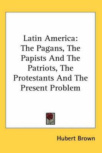 Cover image for Latin America: The Pagans, the Papists and the Patriots, the Protestants and the Present Problem