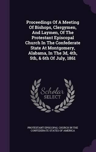 Cover image for Proceedings of a Meeting of Bishops, Clergymen, and Laymen, of the Protestant Episcopal Church in the Confederate State at Montgomery, Alabama, in the 3D, 4th, 5th, & 6th of July, 1861