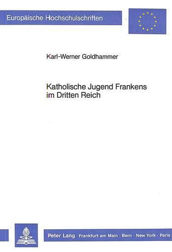 Katholische Jugend Frankens Im Dritten Reich: Die Situation Der Katholischen Jugendarbeit Unter Besonderer Beruecksichtigung Unterfrankens Und Seiner Hauptstadt Wuerzburg