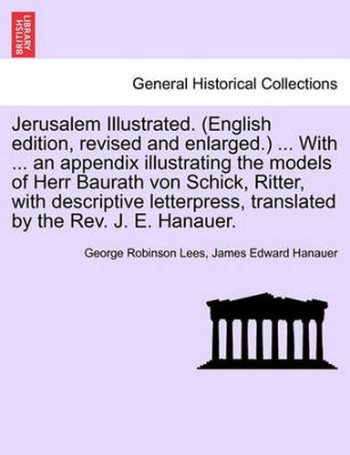 Cover image for Jerusalem Illustrated. (English Edition, Revised and Enlarged.) ... with ... an Appendix Illustrating the Models of Herr Baurath Von Schick, Ritter, with Descriptive Letterpress, Translated by the REV. J. E. Hanauer.