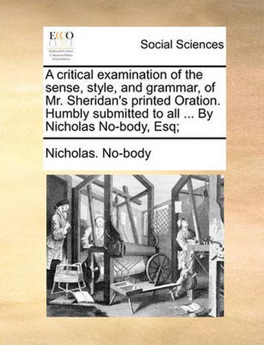 Cover image for A Critical Examination of the Sense, Style, and Grammar, of Mr. Sheridan's Printed Oration. Humbly Submitted to All ... by Nicholas No-Body, Esq;