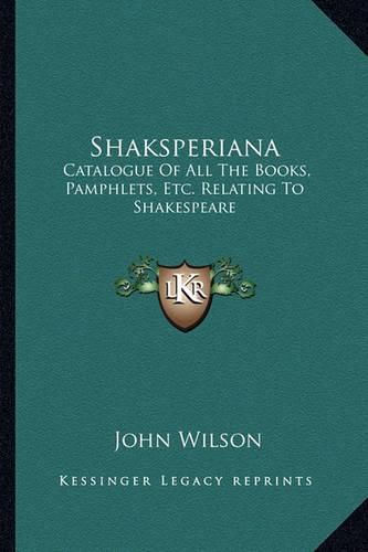 Cover image for Shaksperiana: Catalogue of All the Books, Pamphlets, Etc. Relating to Shakespeare