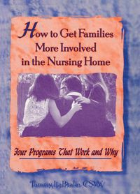 Cover image for How to Get Families More Involved in the Nursing Home: Four Programs That Work and Why