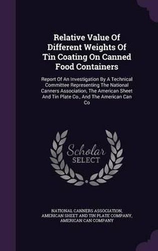 Cover image for Relative Value of Different Weights of Tin Coating on Canned Food Containers: Report of an Investigation by a Technical Committee Representing the National Canners Association, the American Sheet and Tin Plate Co., and the American Can Co