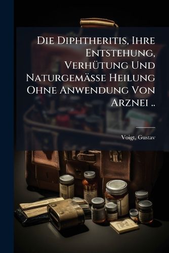 Cover image for Die Diphtheritis, Ihre Entstehung, Verh Tung Und Naturgem Sse Heilung Ohne Anwendung Von Arznei ..