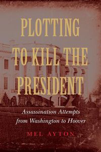 Cover image for Plotting to Kill the President: Assassination Attempts from Washington to Hoover