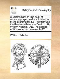 Cover image for A Commentary on the Book of Common-Prayer, and Administration of the Sacraments, &C. Together with the Psalter or Psalms of David. ... by William Nicholls, D.D. the Second Edition Corrected. Volume 1 of 2