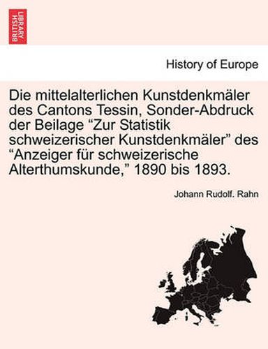 Cover image for Die Mittelalterlichen Kunstdenkm ler Des Cantons Tessin, Sonder-Abdruck Der Beilage Zur Statistik Schweizerischer Kunstdenkm ler Des Anzeiger F r Schweizerische Alterthumskunde, 1890 Bis 1893.