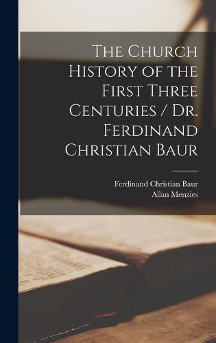 The Church History of the First Three Centuries / Dr. Ferdinand Christian Baur