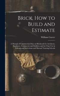 Cover image for Brick, How to Build and Estimate: a Manual of Construction Data on Brickwork for Architects, Engineers, Contractors and Builders; and for Class Use in Educational Institutions and Manual Training Schools