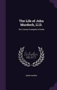 Cover image for The Life of John Murdoch, LL.D.: The Literary Evangelist of India