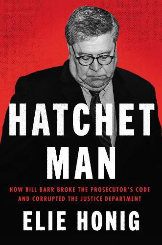 Cover image for Hatchet Man: How Bill Barr Broke the Prosecutor's Code and Corrupted the Justice Department