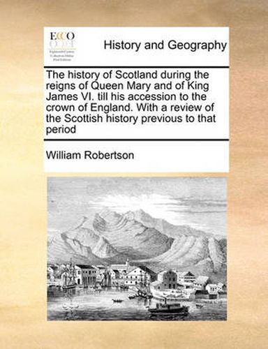 Cover image for The History of Scotland During the Reigns of Queen Mary and of King James VI. Till His Accession to the Crown of England. with a Review of the Scottish History Previous to That Period