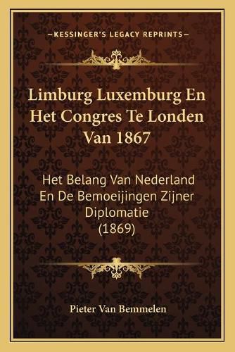 Cover image for Limburg Luxemburg En Het Congres Te Londen Van 1867: Het Belang Van Nederland En de Bemoeijingen Zijner Diplomatie (1869)