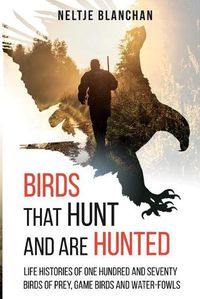 Cover image for Birds That Hunt and Are Hunted: Life Histories of One Hundred and Seventy Birds of Prey, Game Birds and Water-fowls