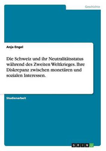 Cover image for Die Schweiz und ihr Neutralitatsstatus wahrend des Zweiten Weltkrieges. Ihre Diskrepanz zwischen monetaren und sozialen Interessen.