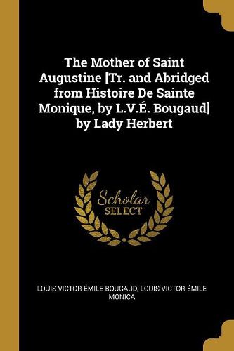 The Mother of Saint Augustine [Tr. and Abridged from Histoire De Sainte Monique, by L.V.E. Bougaud] by Lady Herbert