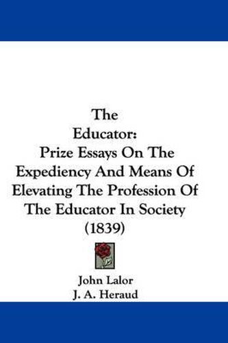 Cover image for The Educator: Prize Essays on the Expediency and Means of Elevating the Profession of the Educator in Society (1839)