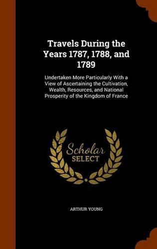 Travels During the Years 1787, 1788, and 1789: Undertaken More Particularly with a View of Ascertaining the Cultivation, Wealth, Resources, and National Prosperity of the Kingdom of France