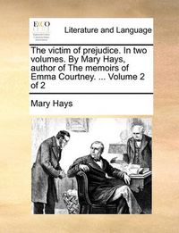 Cover image for The Victim of Prejudice. in Two Volumes. by Mary Hays, Author of the Memoirs of Emma Courtney. ... Volume 2 of 2